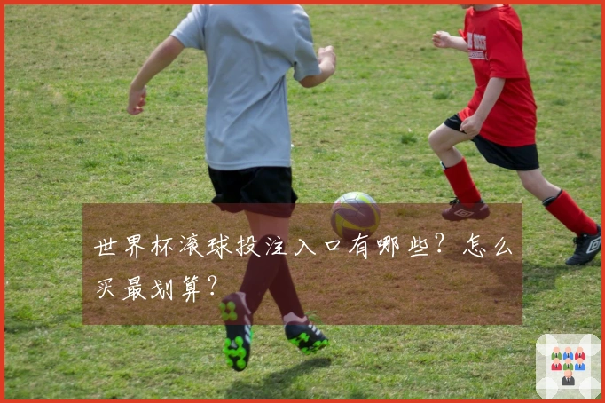 世界杯滚球投注入口有哪些？怎么买最划算？