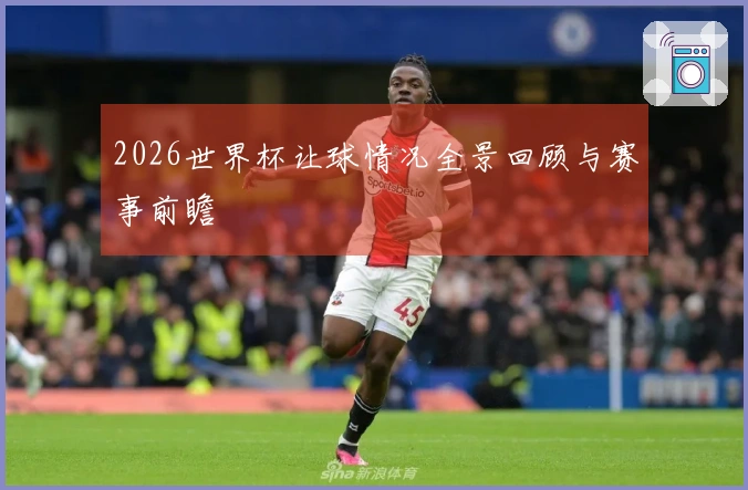 2026世界杯让球情况全景回顾与赛事前瞻