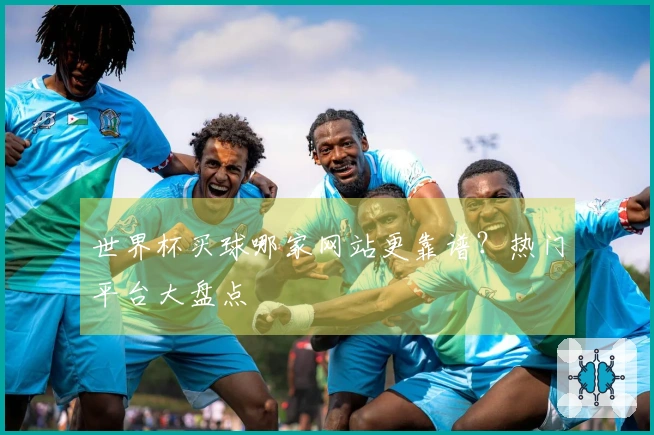 世界杯买球哪家网站更靠谱？热门平台大盘点