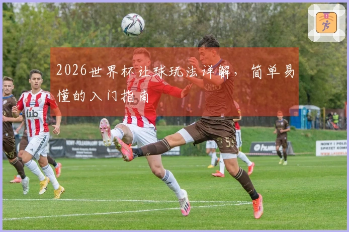 2026世界杯让球玩法详解，简单易懂的入门指南
