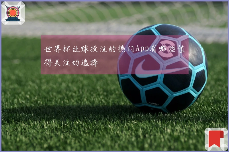 世界杯让球投注的热门App有哪些值得关注的选择