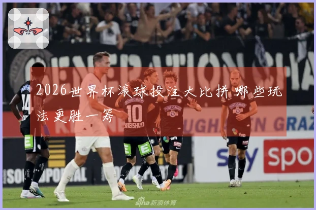 2026世界杯滚球投注大比拼 哪些玩法更胜一筹