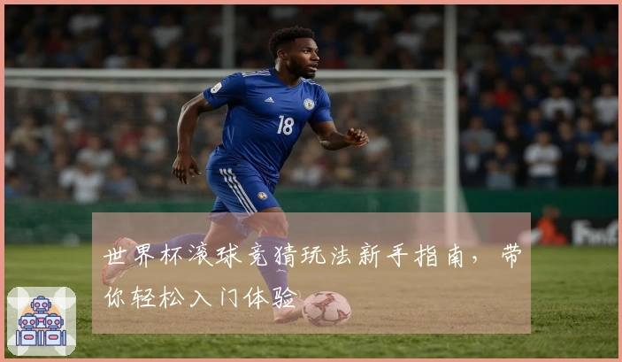 世界杯滚球竞猜玩法新手指南，带你轻松入门体验