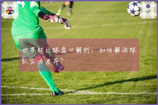 世界杯让球盘口解析，如何解读球队实力差异？