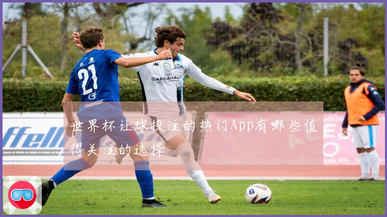 世界杯让球投注的热门App有哪些值得关注的选择