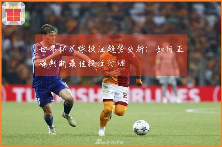世界杯买球投注趋势分析：如何正确判断最佳投注时机