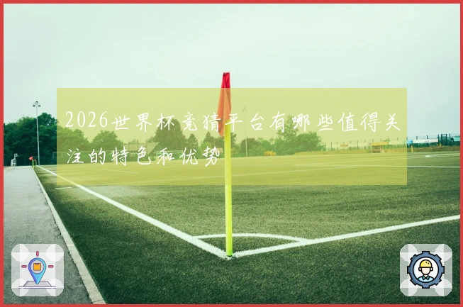2026世界杯竞猜平台有哪些值得关注的特色和优势