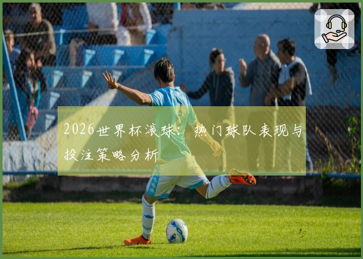 2026世界杯滚球：热门球队表现与投注策略分析