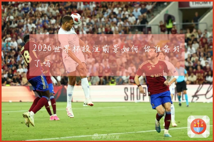 2026世界杯投注前景如何 你准备好了吗