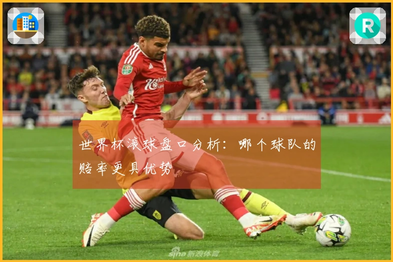 世界杯滚球盘口分析：哪个球队的赔率更具优势