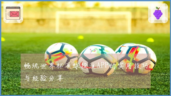 畅玩世界杯滚球投注APP的实用技巧与经验分享