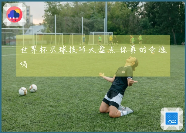 世界杯买球技巧大盘点 你真的会选吗