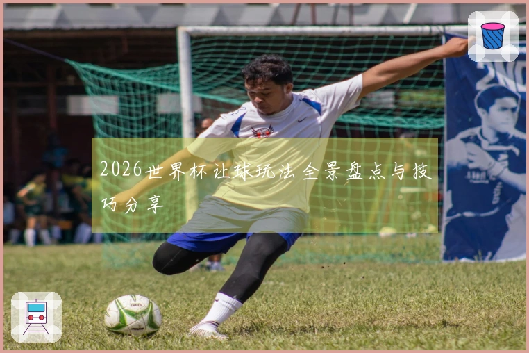 2026世界杯让球玩法全景盘点与技巧分享
