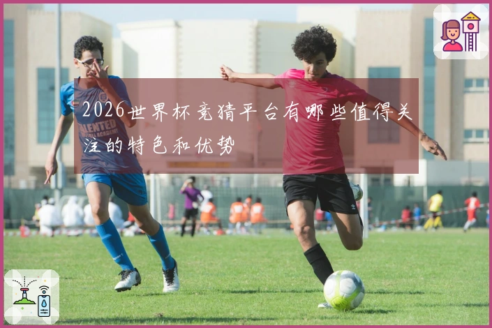 2026世界杯竞猜平台有哪些值得关注的特色和优势