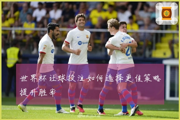 世界杯让球投注如何选择更佳策略提升胜率
