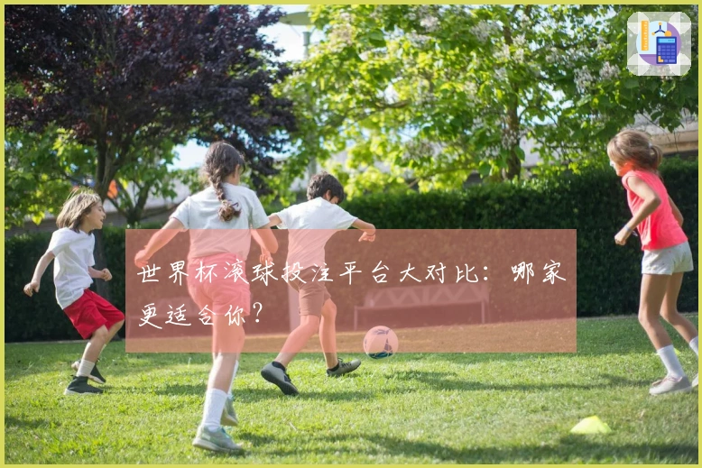 世界杯滚球投注平台大对比：哪家更适合你？