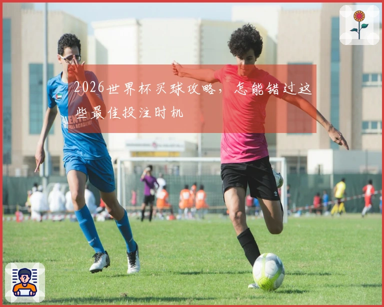 2026世界杯买球攻略，怎能错过这些最佳投注时机