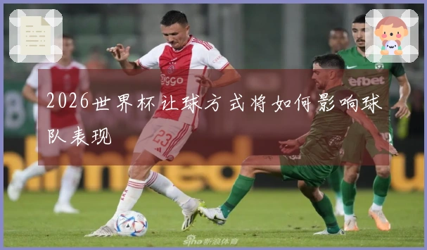 2026世界杯让球方式将如何影响球队表现