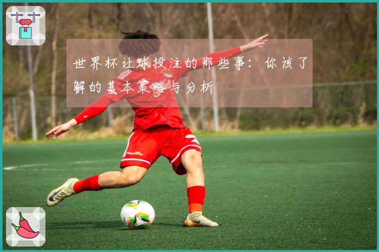 世界杯让球投注的那些事：你该了解的基本策略与分析