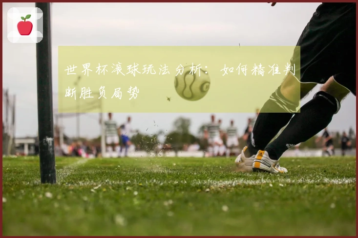 世界杯滚球玩法分析：如何精准判断胜负局势