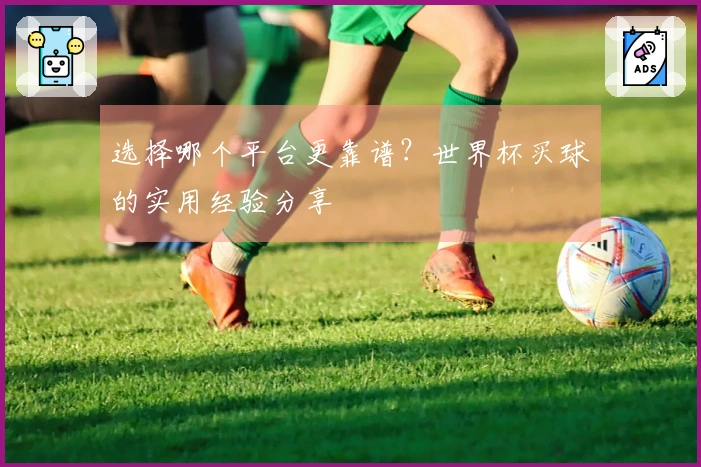 选择哪个平台更靠谱？世界杯买球的实用经验分享