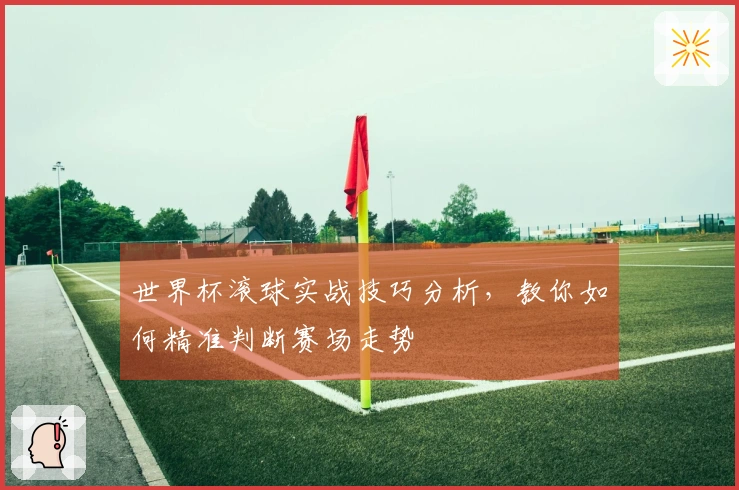 世界杯滚球实战技巧分析，教你如何精准判断赛场走势