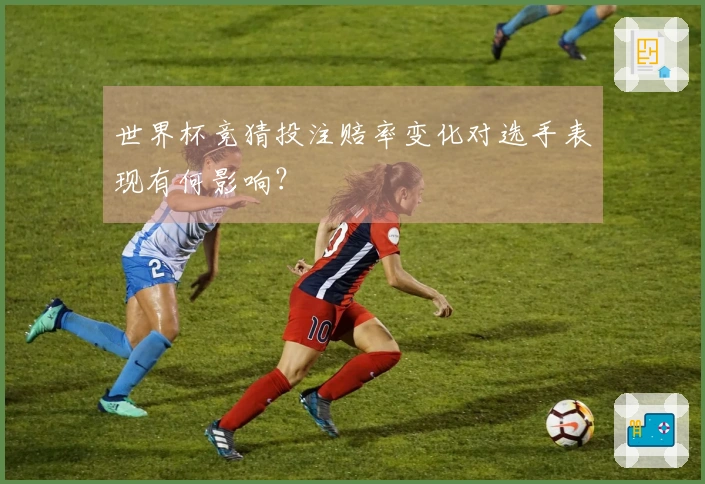 世界杯竞猜投注赔率变化对选手表现有何影响？