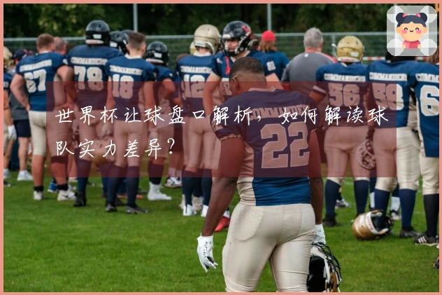 世界杯让球盘口解析，如何解读球队实力差异？