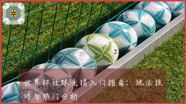 世界杯让球竞猜入门指南：玩法技巧与热门分析