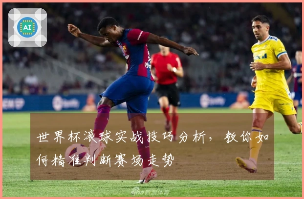 世界杯滚球实战技巧分析，教你如何精准判断赛场走势