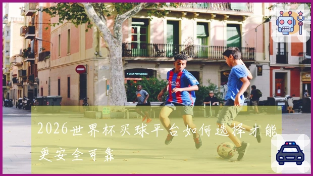 2026世界杯买球平台如何选择才能更安全可靠