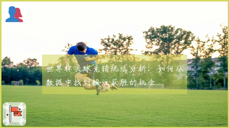 世界杯买球竞猜玩法分析：如何从数据中找到投注获胜的机会