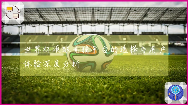 世界杯滚球竞猜平台的选择与用户体验深度分析