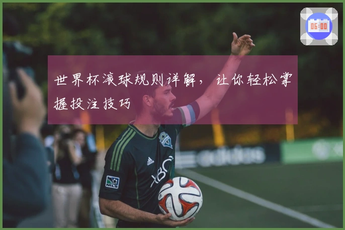 世界杯滚球规则详解，让你轻松掌握投注技巧