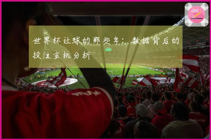 世界杯让球的那些年：数据背后的投注玄机分析