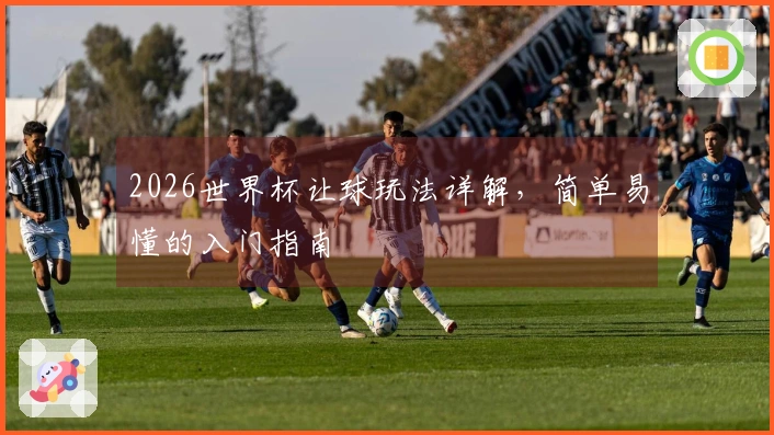 2026世界杯让球玩法详解，简单易懂的入门指南