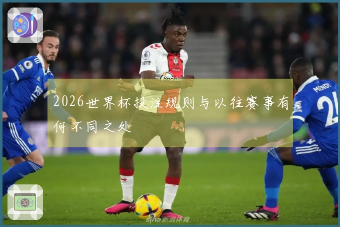 2026世界杯投注规则与以往赛事有何不同之处